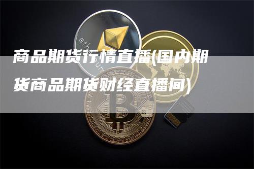 商品期货行情直播(国内期货商品期货财经直播间)
