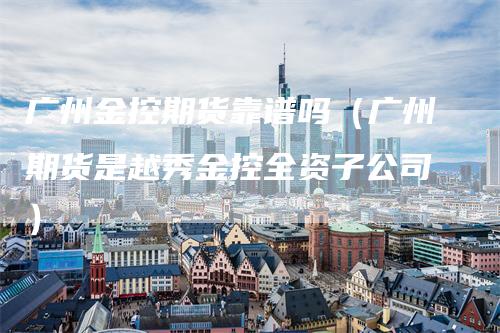 广州金控期货靠谱吗（广州期货是越秀金控全资子公司）