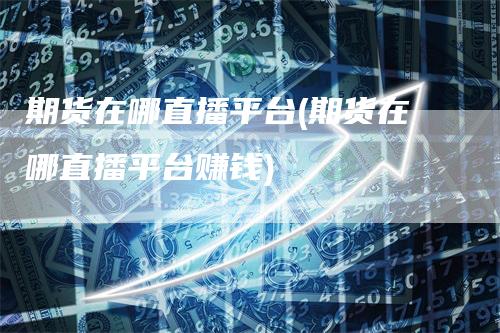 期货在哪直播平台(期货在哪直播平台赚钱)
