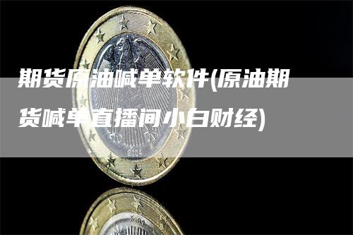 期货原油喊单软件(原油期货喊单直播间小白财经)