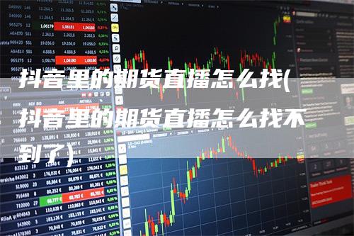 抖音里的期货直播怎么找(抖音里的期货直播怎么找不到了)