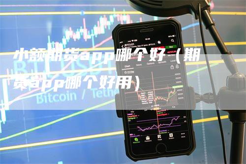 小额期货app哪个好（期货app哪个好用）