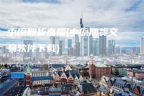 中原期货直播(中原期货交易软件下载)