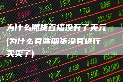 为什么期货直播没有了美元(为什么有些期货没有进行买卖了)