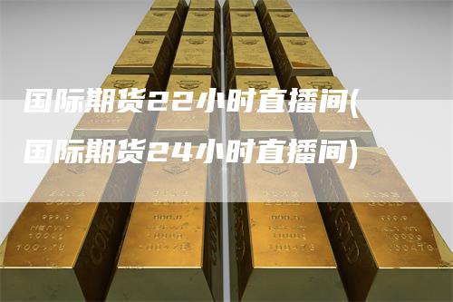 国际期货22小时直播间(国际期货24小时直播间)