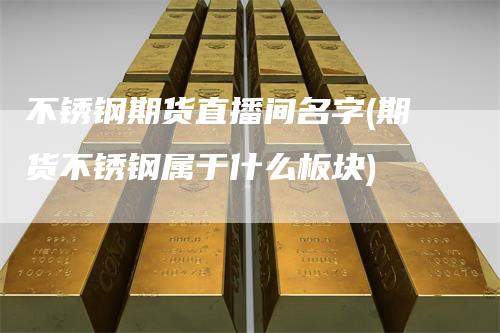 不锈钢期货直播间名字(期货不锈钢属于什么板块)