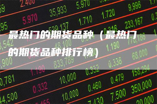 最热门的期货品种（最热门的期货品种排行榜）