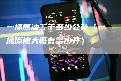 一桶原油等于多少公升（一桶原油大概有多少升）