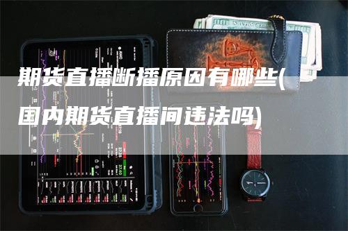 期货直播断播原因有哪些(国内期货直播间违法吗)