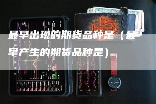 最早出现的期货品种是（最早产生的期货品种是）
