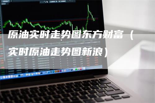 原油实时走势图东方财富（实时原油走势图新浪）
