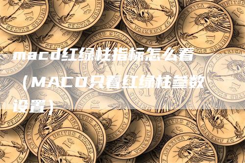 macd红绿柱指标怎么看（MACD只看红绿柱参数设置）