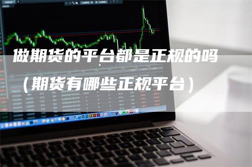 做期货的平台都是正规的吗（期货有哪些正规平台）