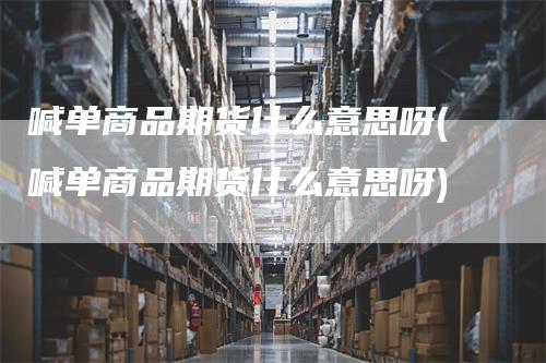 喊单商品期货什么意思呀(喊单商品期货什么意思呀)