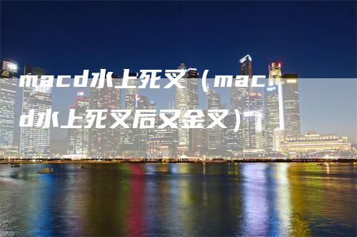 macd水上死叉（macd水上死叉后又金叉）