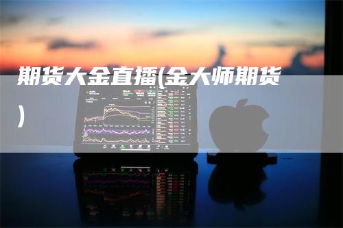 期货大金直播(金大师期货)