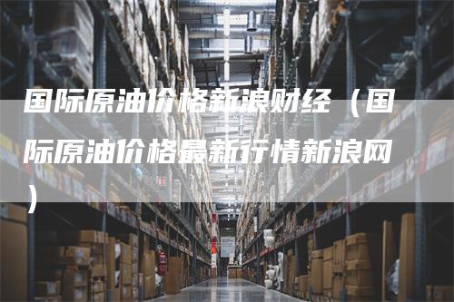 国际原油价格新浪财经（国际原油价格最新行情新浪网）