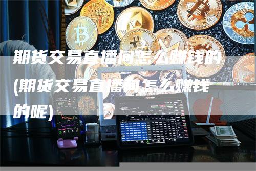 期货交易直播间怎么赚钱的(期货交易直播间怎么赚钱的呢)