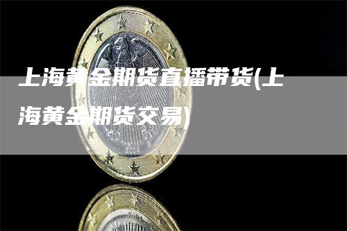上海黄金期货直播带货(上海黄金期货交易)
