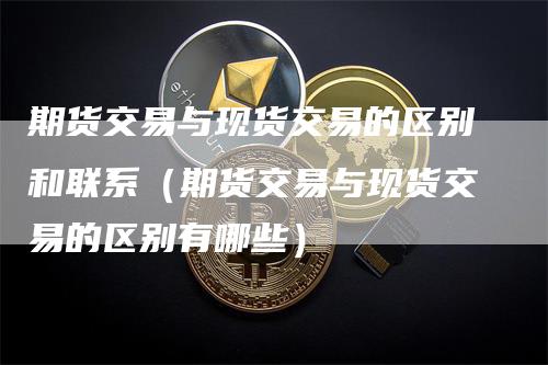 期货交易与现货交易的区别和联系（期货交易与现货交易的区别有哪些）