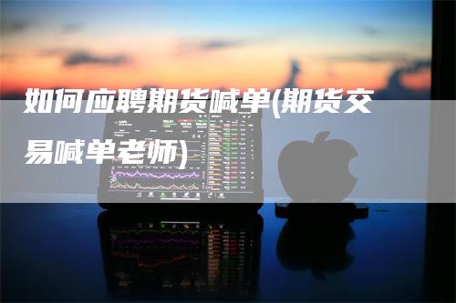 如何应聘期货喊单(期货交易喊单老师)
