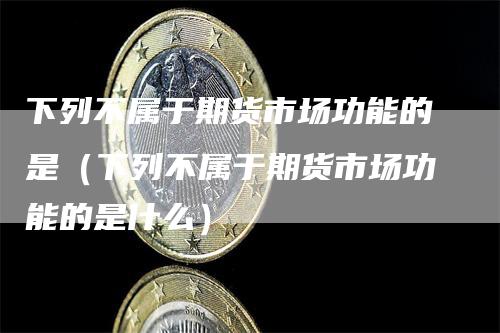 下列不属于期货市场功能的是（下列不属于期货市场功能的是什么）