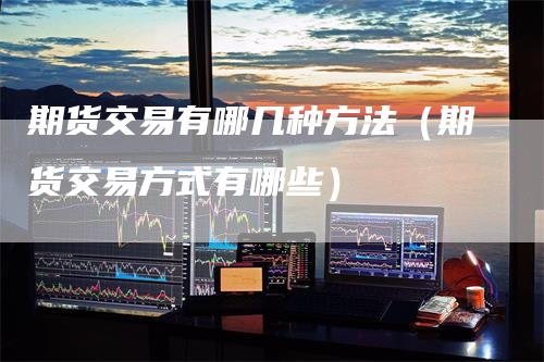 期货交易有哪几种方法（期货交易方式有哪些）