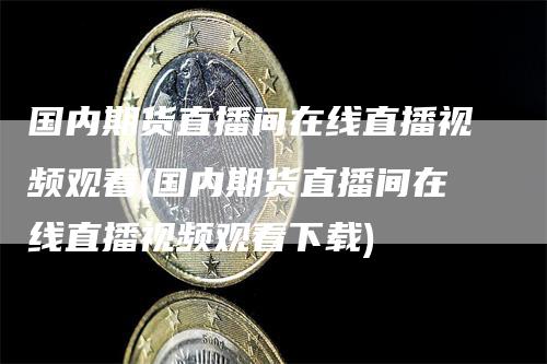 国内期货直播间在线直播视频观看(国内期货直播间在线直播视频观看下载)