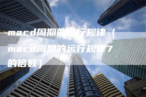 macd周期的运行规律（macd周期的运行规律7的倍数）