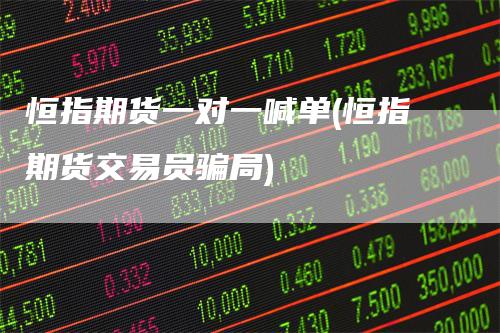 恒指期货一对一喊单(恒指期货交易员骗局)