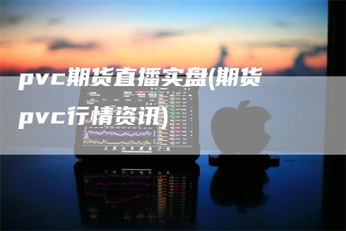 pvc期货直播实盘(期货pvc行情资讯)