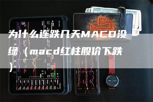 为什么连跌几天MACD没绿（macd红柱股价下跌）