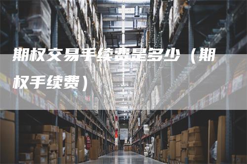 期权交易手续费是多少（期权手续费）