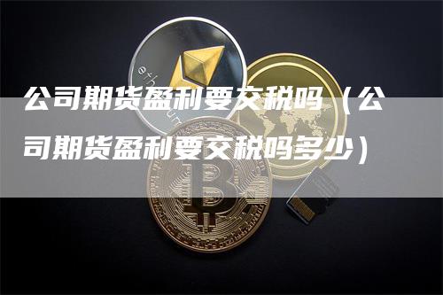 公司期货盈利要交税吗(公司期货盈利要交税吗多少)-新惠期货