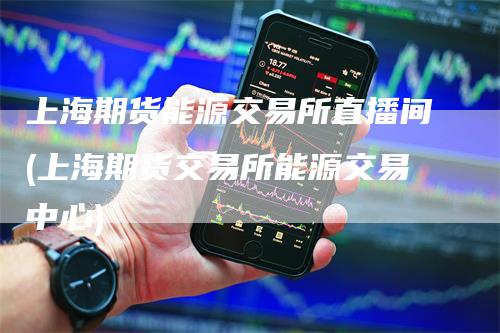 上海期货能源交易所直播间(上海期货交易所能源交易中心)