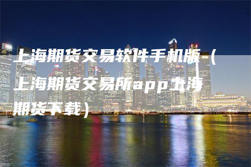 上海期货交易软件手机版（上海期货交易所app上海期货下载）