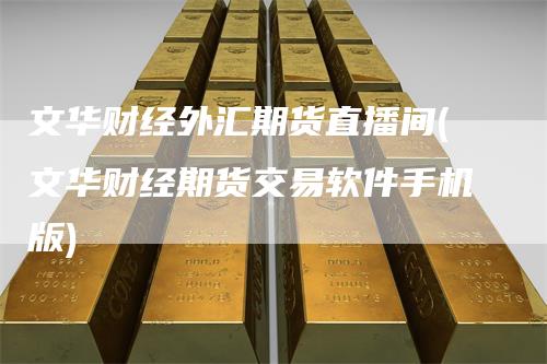 文华财经外汇期货直播间(文华财经期货交易软件手机版)