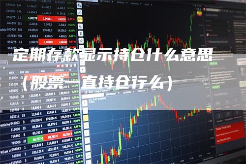 定期存款显示持仓什么意思（股票一直持仓行么）