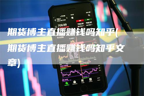 期货博主直播赚钱吗知乎(期货博主直播赚钱吗知乎文章)