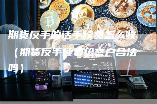 期货反手的话手续费怎么收（期货反手续费给客户合法吗）