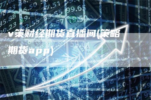 v策财经期货直播间(策略期货app)