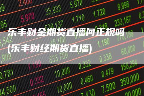 乐丰财金期货直播间正规吗(乐丰财经期货直播)
