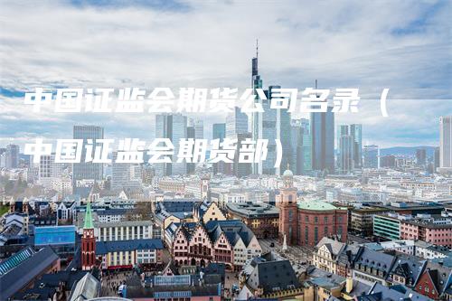中国证监会期货公司名录（中国证监会期货部）