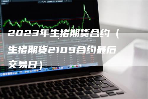 2023年生猪期货合约（生猪期货2109合约最后交易日）