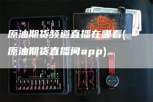 原油期货频道直播在哪看(原油期货直播间app)