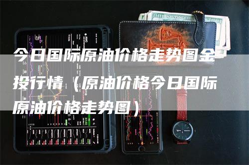 今日国际原油价格走势图金投行情（原油价格今日国际原油价格走势图）