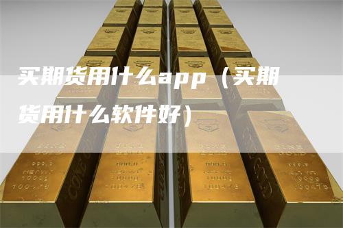 买期货用什么app（买期货用什么软件好）