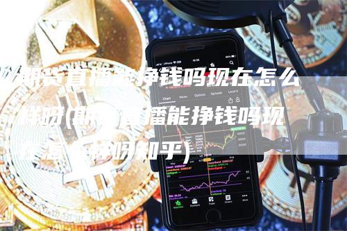 期货直播能挣钱吗现在怎么样呀(期货直播能挣钱吗现在怎么样呀知乎)