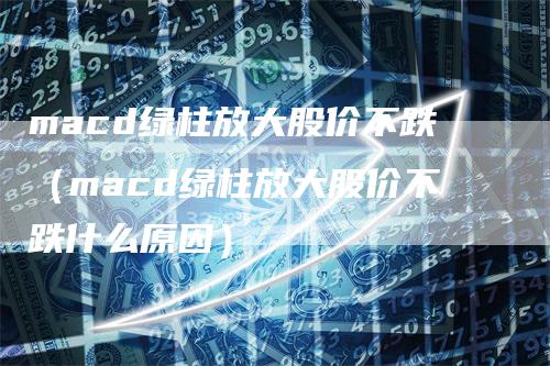 macd绿柱放大股价不跌（macd绿柱放大股价不跌什么原因）