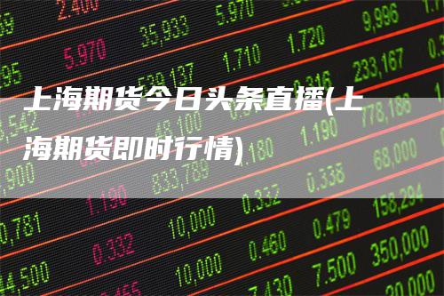 上海期货今日头条直播(上海期货即时行情)